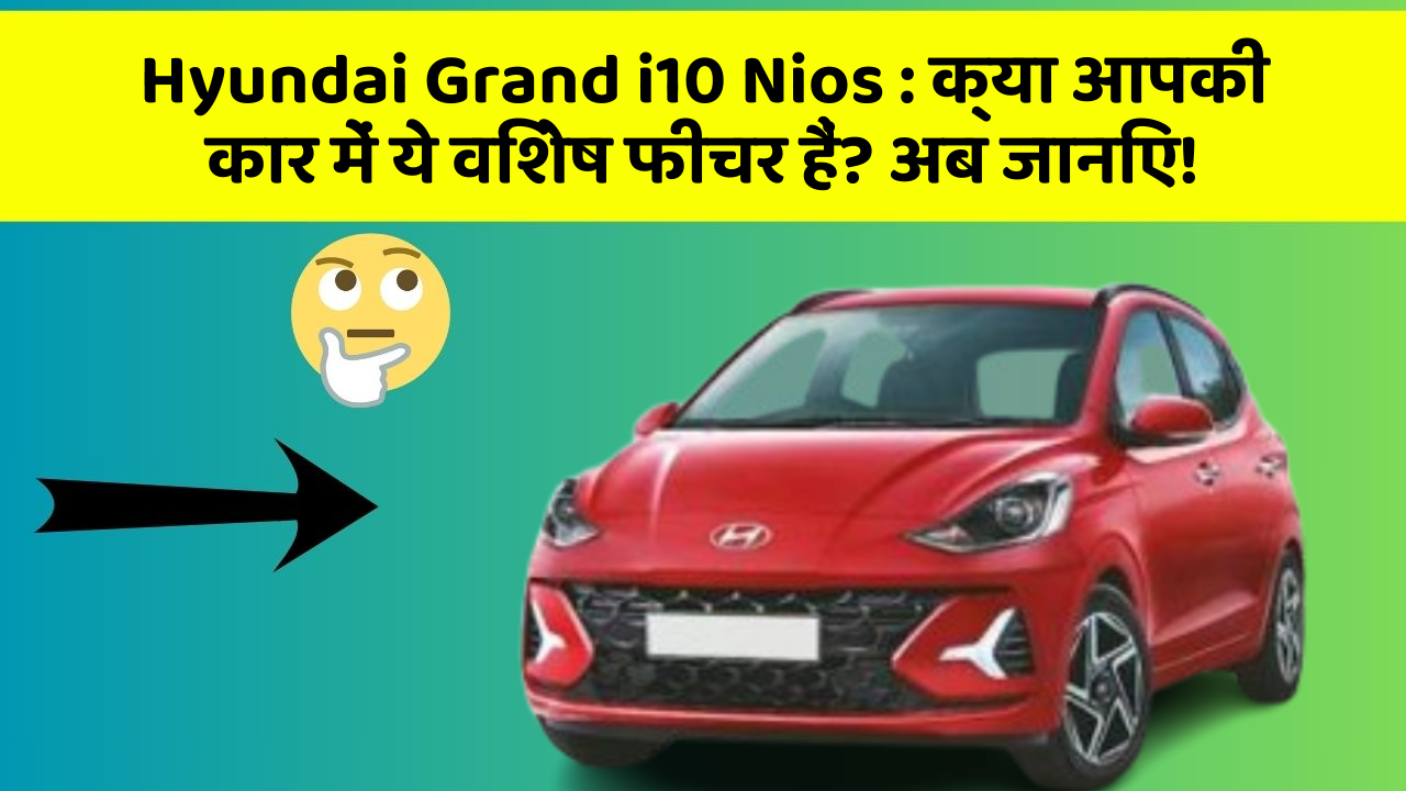 Hyundai Grand i10 Nios: क्या आपकी कार में ये विशेष फीचर हैं? अब जानिए!