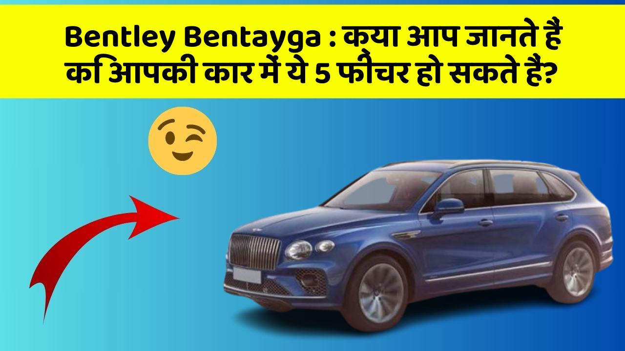 Bentley Bentayga: क्या आप जानते हैं कि आपकी कार में ये 5 फीचर हो सकते हैं?