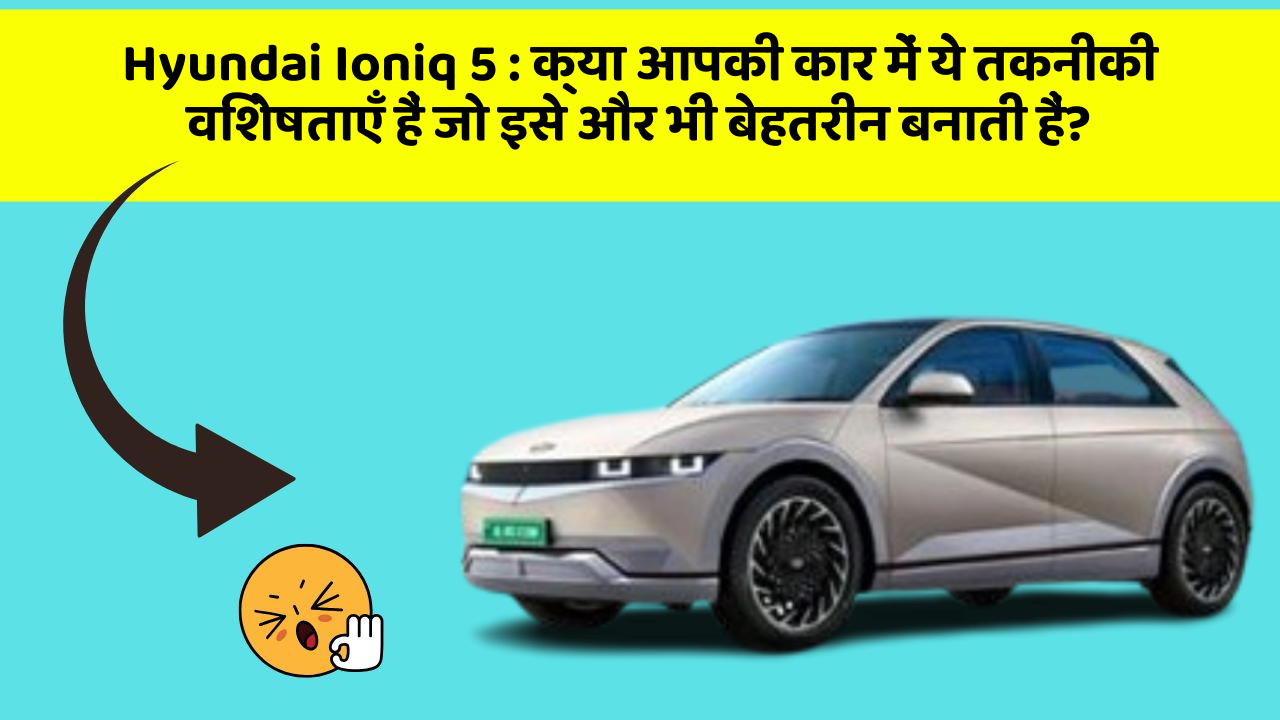 Hyundai Ioniq 5 : क्या आपकी कार में ये तकनीकी विशेषताएँ हैं जो इसे और भी बेहतरीन बनाती हैं?
