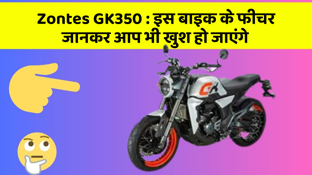 Zontes GK350 : इस बाइक के फीचर जानकर आप भी खुश हो जाएंगे