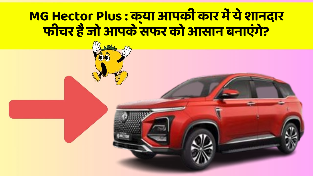 MG Hector Plus: क्या आपकी कार में ये शानदार फीचर हैं जो आपके सफर को आसान बनाएंगे?