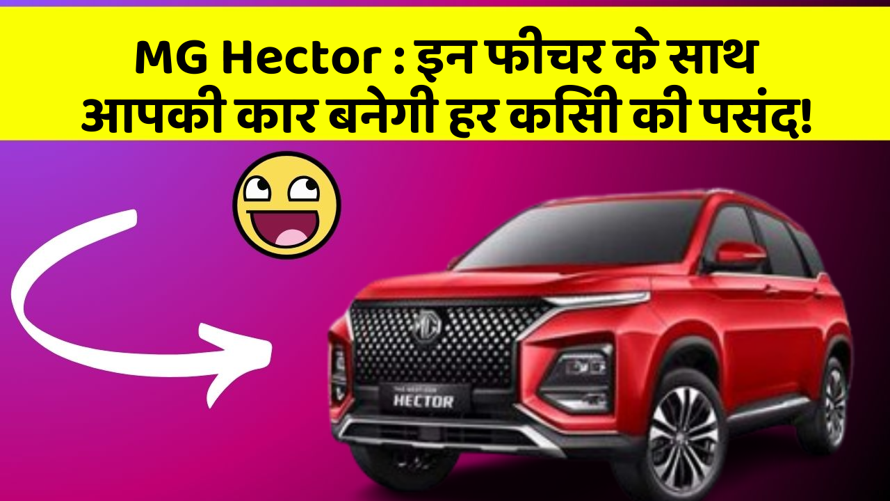 MG Hector: इन फीचर के साथ आपकी कार बनेगी हर किसी की पसंद!