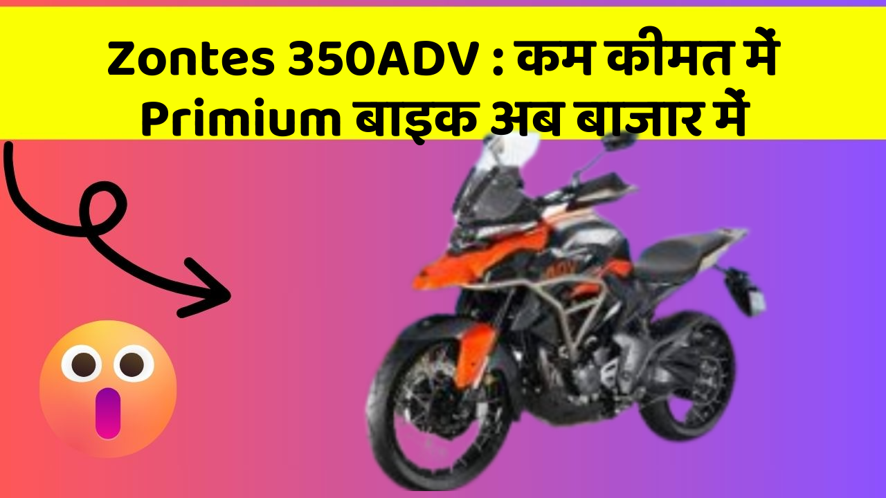 Zontes 350ADV : कम कीमत में Primium बाइक अब बाजार में