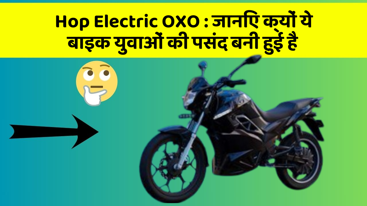 Hop Electric OXO: जानिए क्यों ये बाइक युवाओं की पसंद बनी हुई है