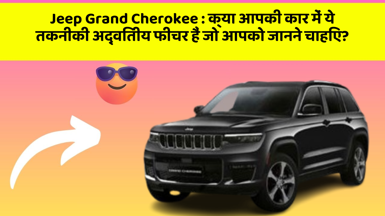 Jeep Grand Cherokee : क्या आपकी कार में ये तकनीकी अद्वितीय फीचर हैं जो आपको जानने चाहिए?