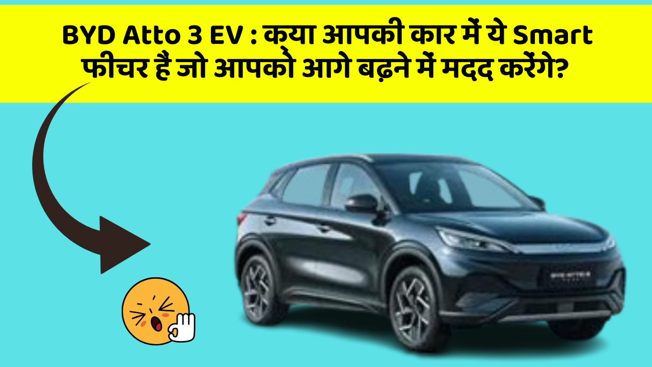 BYD Atto 3 EV:क्या आपकी कार में ये Smart फीचर हैं जो आपको आगे बढ़ने में मदद करेंगे?