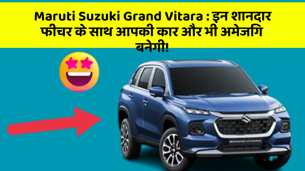 Maruti Suzuki Grand Vitara: इन शानदार फीचर के साथ आपकी कार और भी अमेजिंग बनेगी!