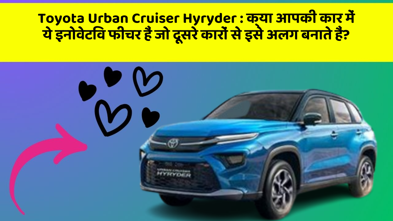 Toyota Urban Cruiser Hyryder : क्या आपकी कार में ये इनोवेटिव फीचर हैं जो दूसरे कारों से इसे अलग बनाते हैं?