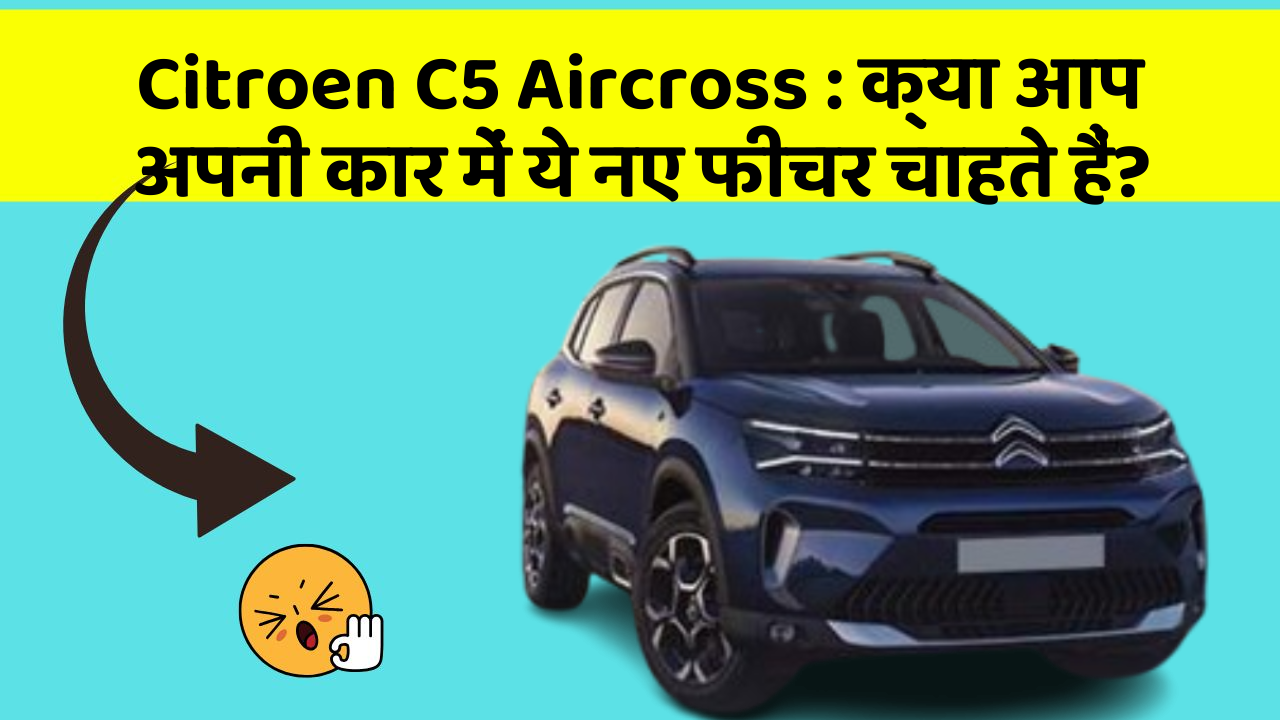 Citroen C5 Aircross: क्या आप अपनी कार में ये नए फीचर चाहते हैं?