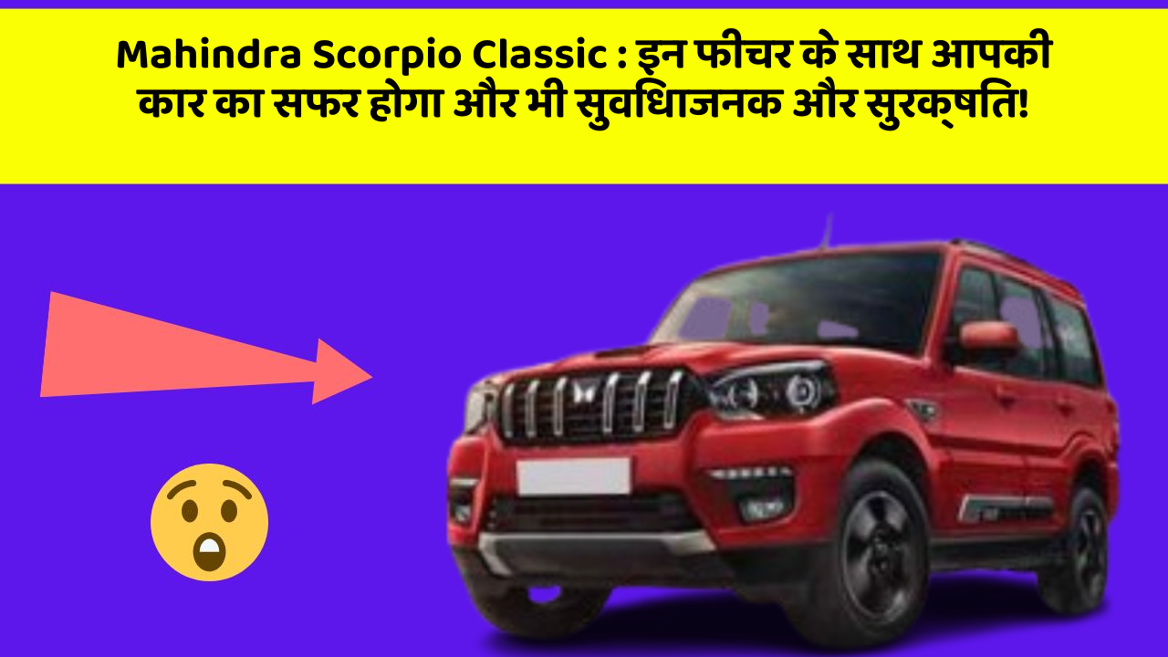 Mahindra Scorpio Classic : इन फीचर के साथ आपकी कार का सफर होगा और भी सुविधाजनक और सुरक्षित!