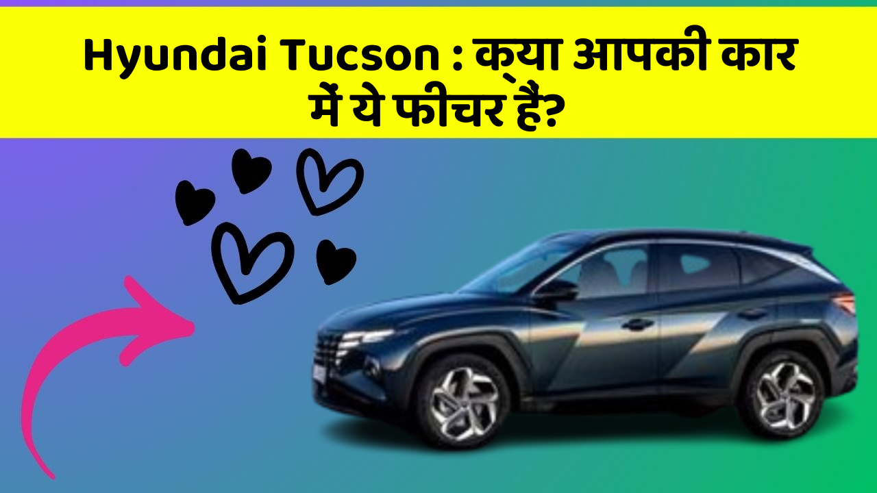 Hyundai Tucson: क्या आपकी कार में ये फीचर हैं?