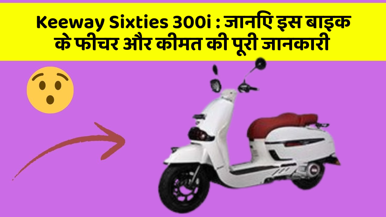 Keeway Sixties 300i : जानिए इस बाइक के फीचर और कीमत की पूरी जानकारी