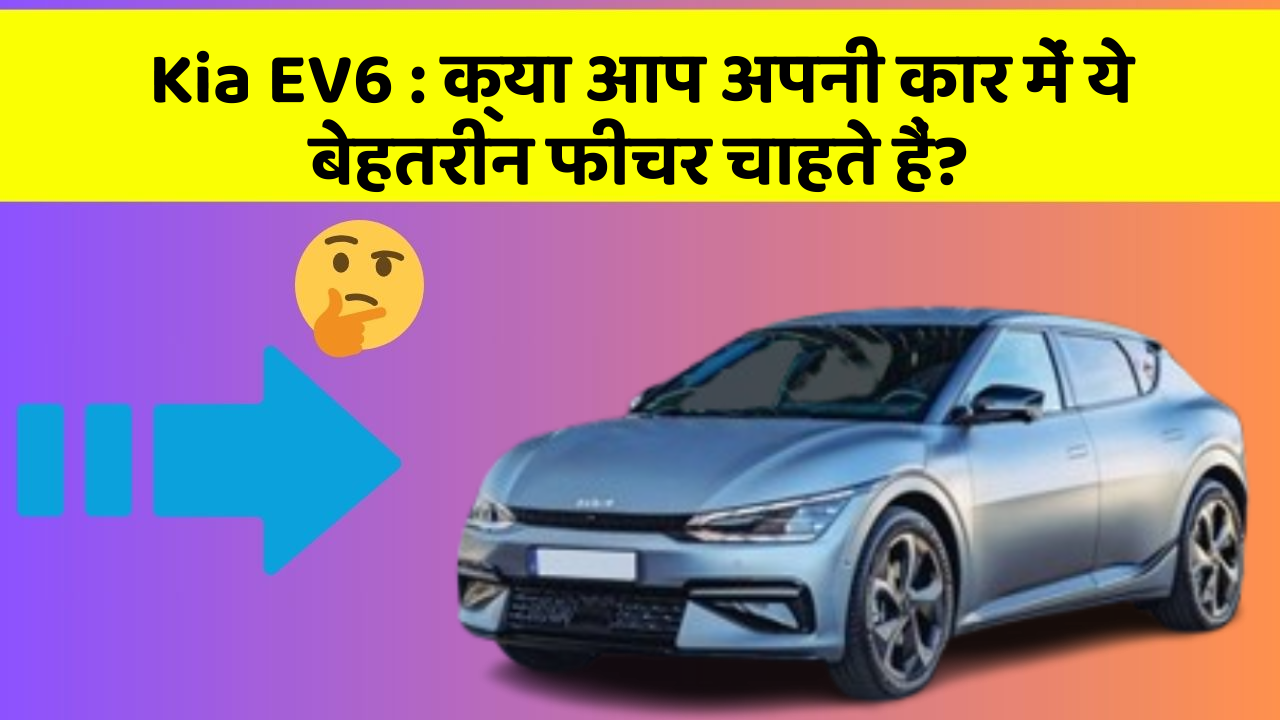 Kia EV6: क्या आप अपनी कार में ये बेहतरीन फीचर चाहते हैं?