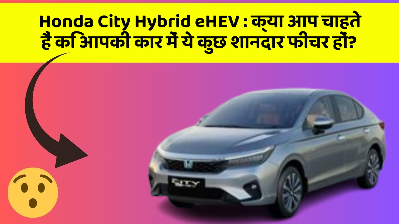 Honda City Hybrid eHEV: क्या आप चाहते हैं कि आपकी कार में ये कुछ शानदार फीचर हों?
