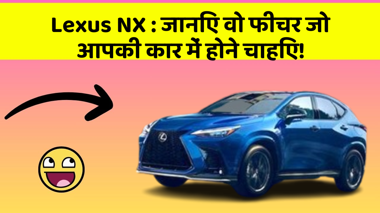 Lexus NX: जानिए वो फीचर जो आपकी कार में होने चाहिए!