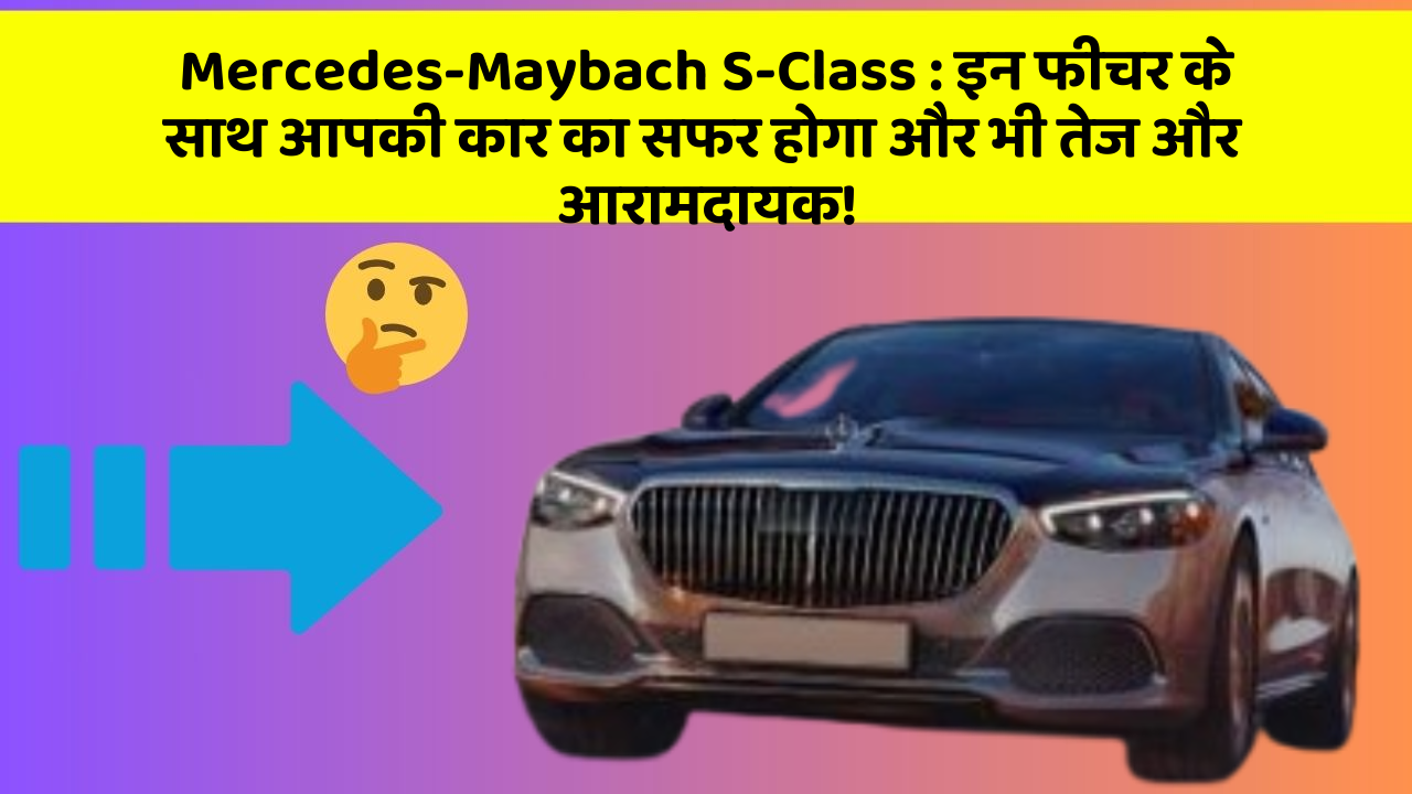 Mercedes-Maybach S-Class : इन फीचर के साथ आपकी कार का सफर होगा और भी तेज और आरामदायक!