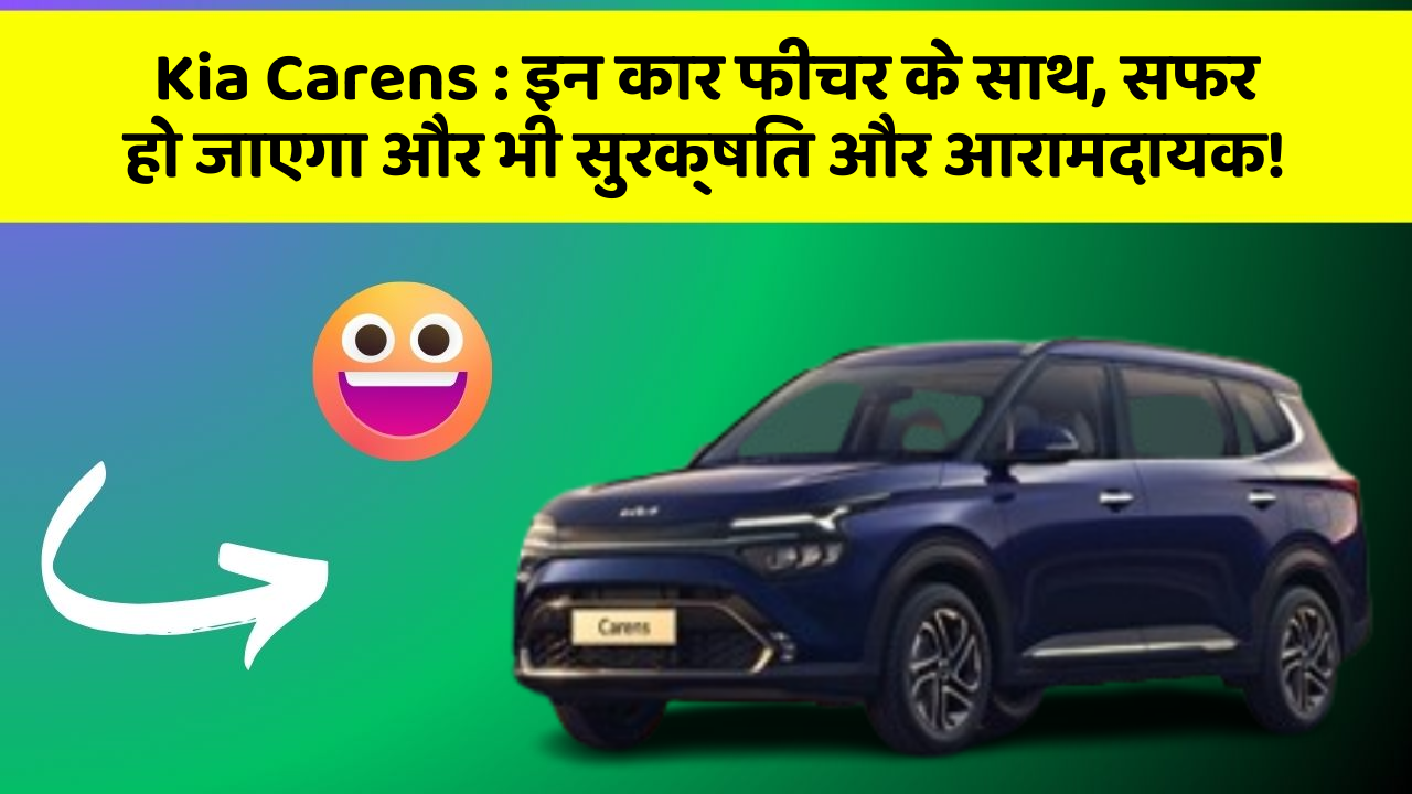 Kia Carens:इन कार फीचर के साथ, सफर हो जाएगा और भी सुरक्षित और आरामदायक!