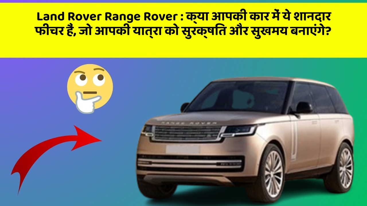 Land Rover Range Rover : क्या आपकी कार में ये शानदार फीचर हैं, जो आपकी यात्रा को सुरक्षित और सुखमय बनाएंगे?