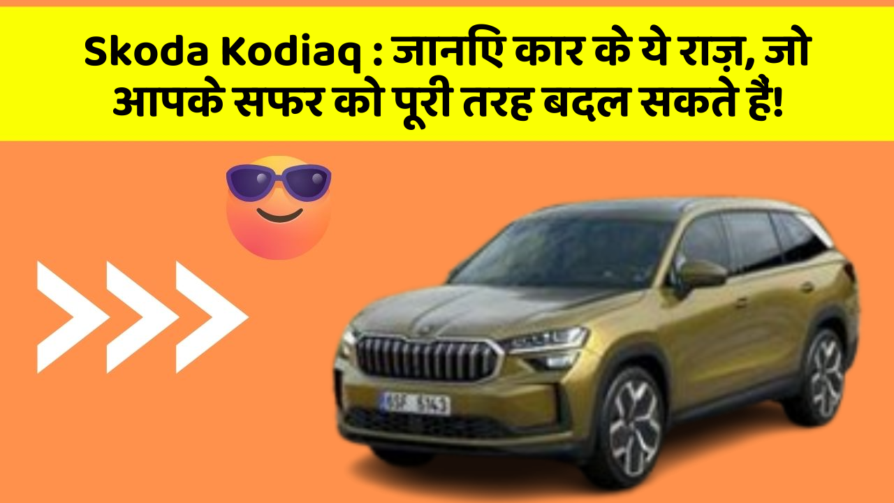 Skoda Kodiaq: जानिए कार के ये राज़, जो आपके सफर को पूरी तरह बदल सकते हैं!