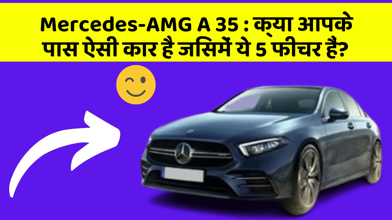 Mercedes-AMG A 35 : क्या आपके पास ऐसी कार है जिसमें ये 5 फीचर हैं?