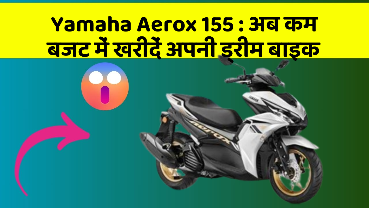 Yamaha Aerox 155 : अब कम बजट में खरीदें अपनी ड्रीम बाइक