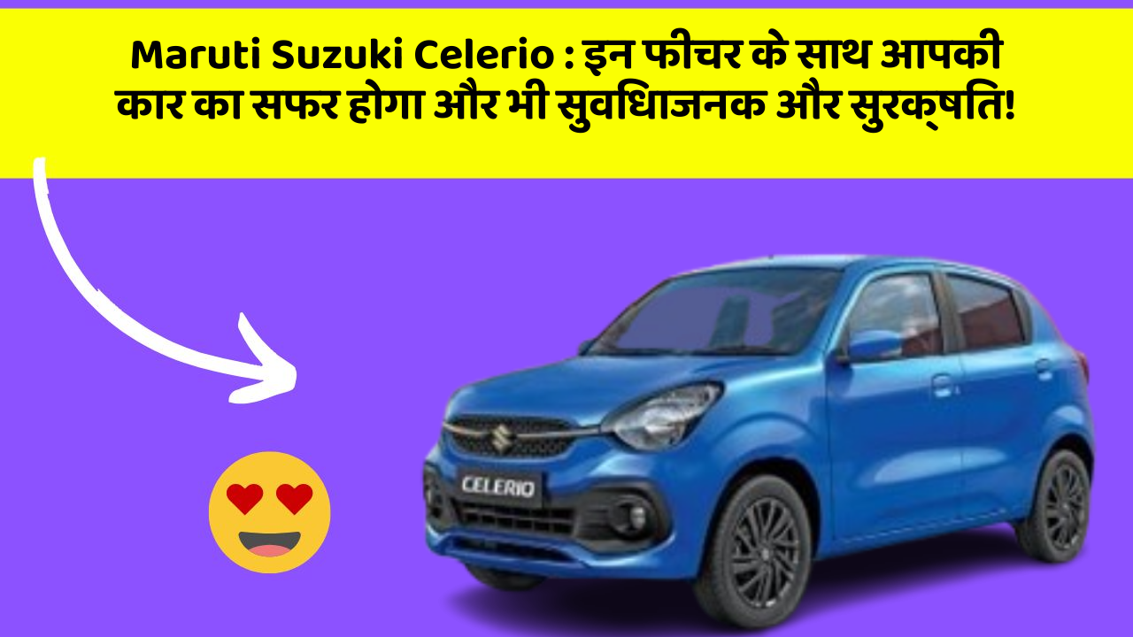 Maruti Suzuki Celerio:इन फीचर के साथ आपकी कार का सफर होगा और भी सुविधाजनक और सुरक्षित!