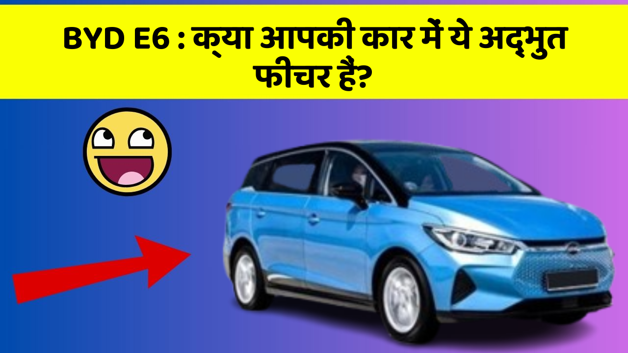 BYD E6: क्या आपकी कार में ये अद्भुत फीचर हैं?