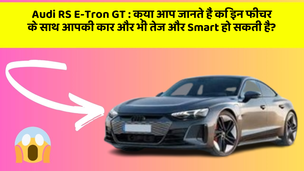 Audi RS E-Tron GT : क्या आप जानते हैं कि इन फीचर के साथ आपकी कार और भी तेज और Smart हो सकती है?