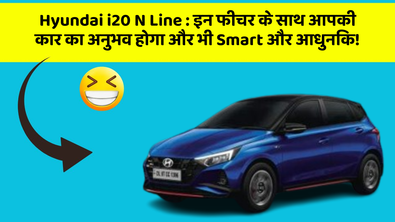 Hyundai i20 N Line: इन फीचर के साथ आपकी कार का अनुभव होगा और भी Smart और आधुनिक!