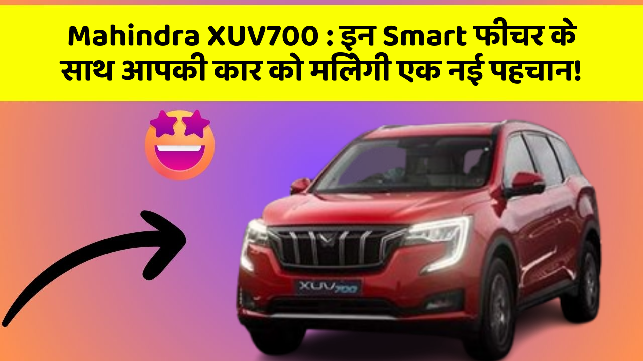 Mahindra XUV700: इन Smart फीचर के साथ आपकी कार को मिलेगी एक नई पहचान!