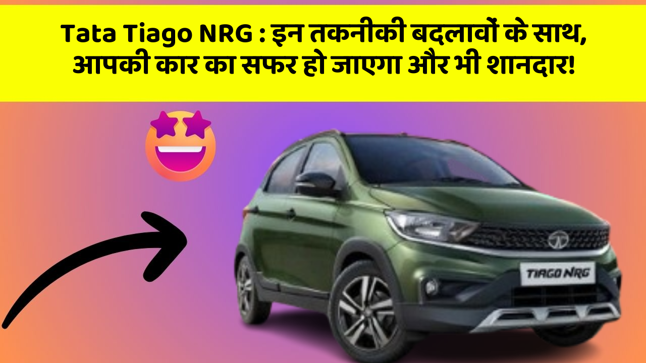 Tata Tiago NRG: इन तकनीकी बदलावों के साथ, आपकी कार का सफर हो जाएगा और भी शानदार!