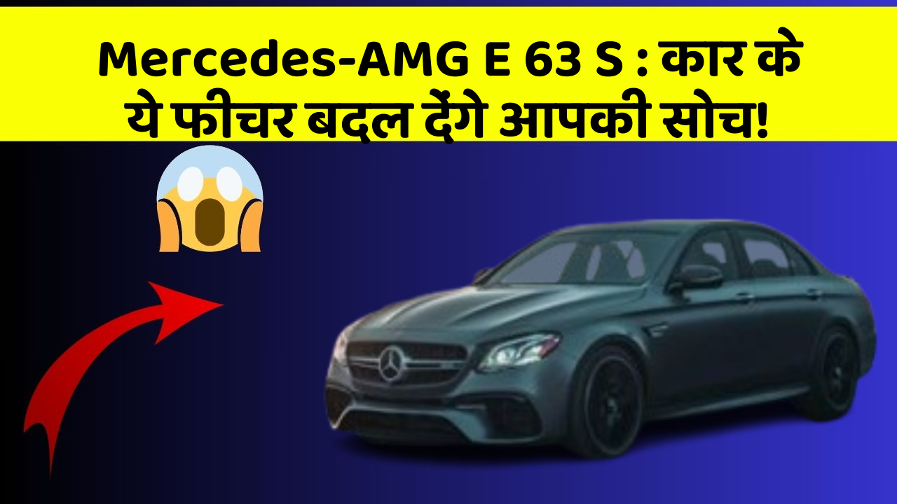 Mercedes-AMG E 63 S: कार के ये फीचर बदल देंगे आपकी सोच!