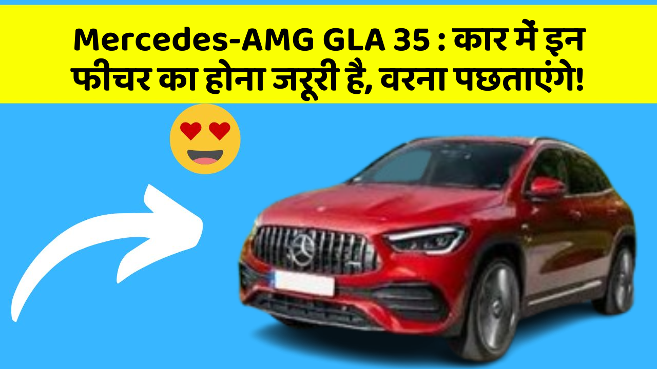 Mercedes-AMG GLA 35: कार में इन फीचर का होना जरूरी है, वरना पछताएंगे!