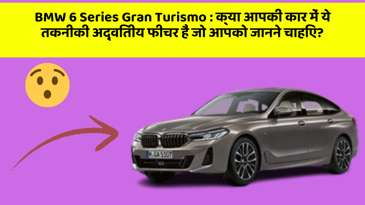 BMW 6 Series Gran Turismo: क्या आपकी कार में ये तकनीकी अद्वितीय फीचर हैं जो आपको जानने चाहिए?