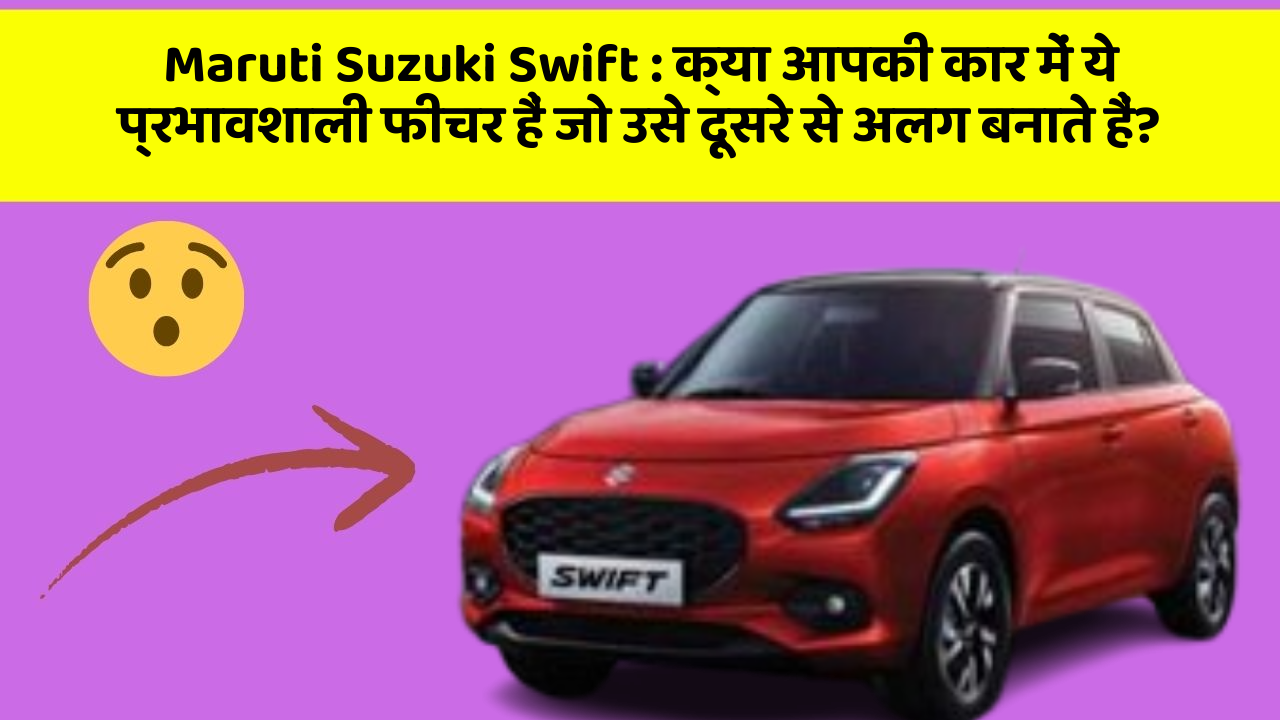 Maruti Suzuki Swift: क्या आपकी कार में ये प्रभावशाली फीचर हैं जो उसे दूसरे से अलग बनाते हैं?