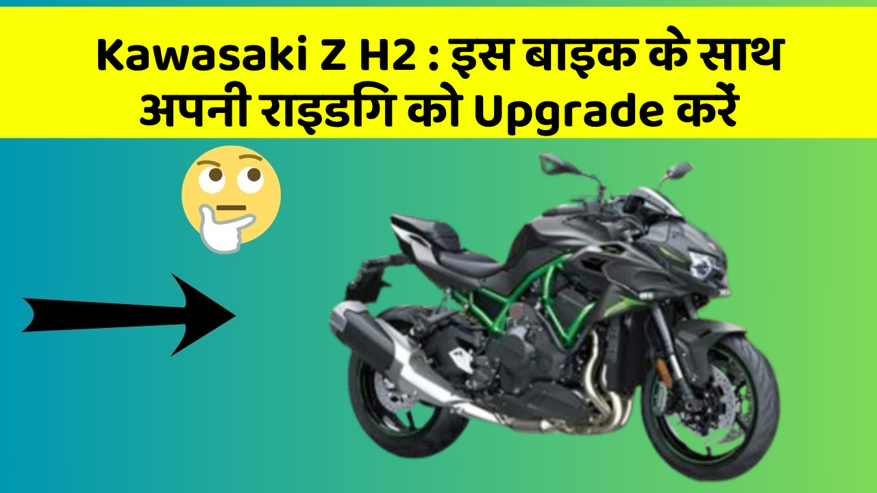 Kawasaki Z H2: इस बाइक के साथ अपनी राइडिंग को Upgrade करें