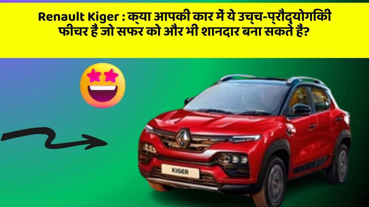 Renault Kiger : क्या आपकी कार में ये उच्च-प्रौद्योगिकी फीचर हैं जो सफर को और भी शानदार बना सकते हैं?