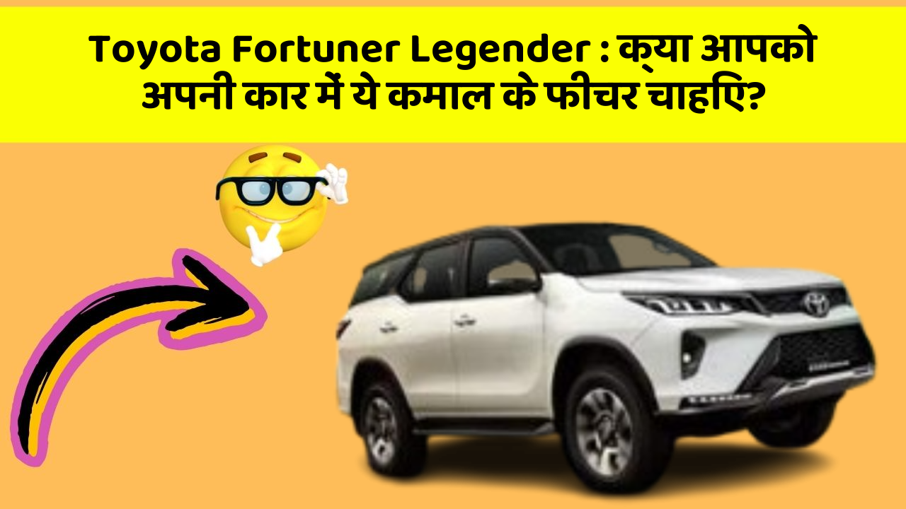 Toyota Fortuner Legender : क्या आपको अपनी कार में ये कमाल के फीचर चाहिए?
