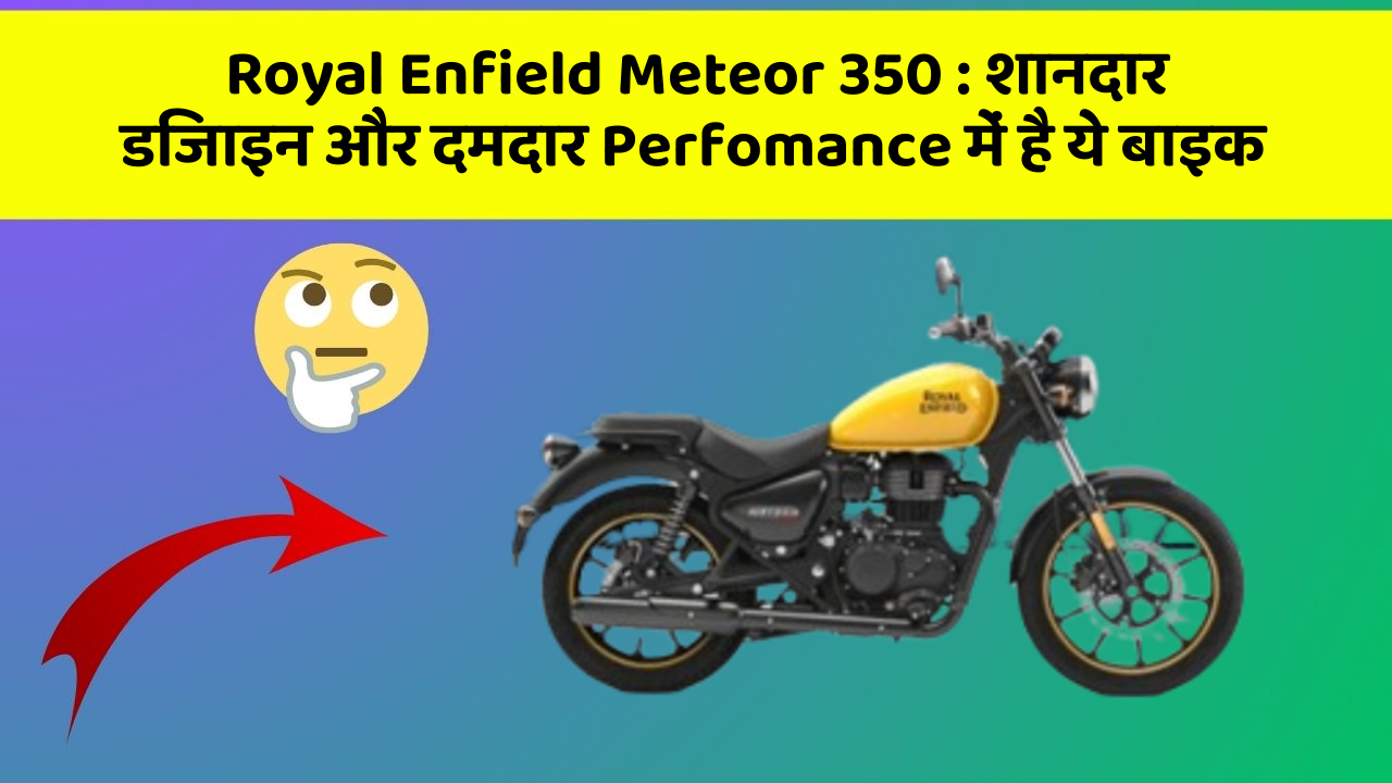 Royal Enfield Meteor 350 : शानदार डिजाइन और दमदार Perfomance में है ये बाइक