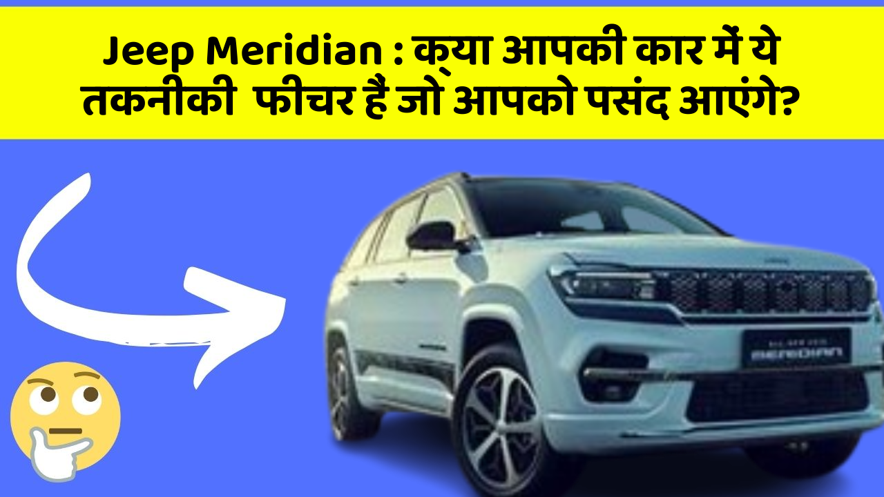 Jeep Meridian: क्या आपकी कार में ये तकनीकी  फीचर हैं जो आपको पसंद आएंगे?