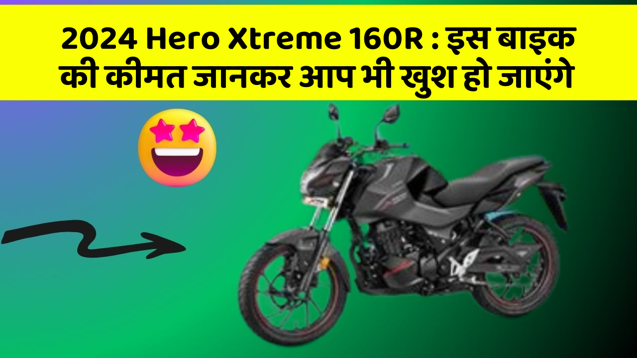 2024 Hero Xtreme 160R: इस बाइक की कीमत जानकर आप भी खुश हो जाएंगे