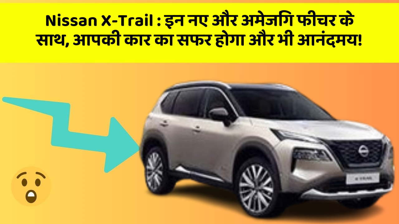 Nissan X-Trail: इन नए और अमेजिंग फीचर के साथ, आपकी कार का सफर होगा और भी आनंदमय!
