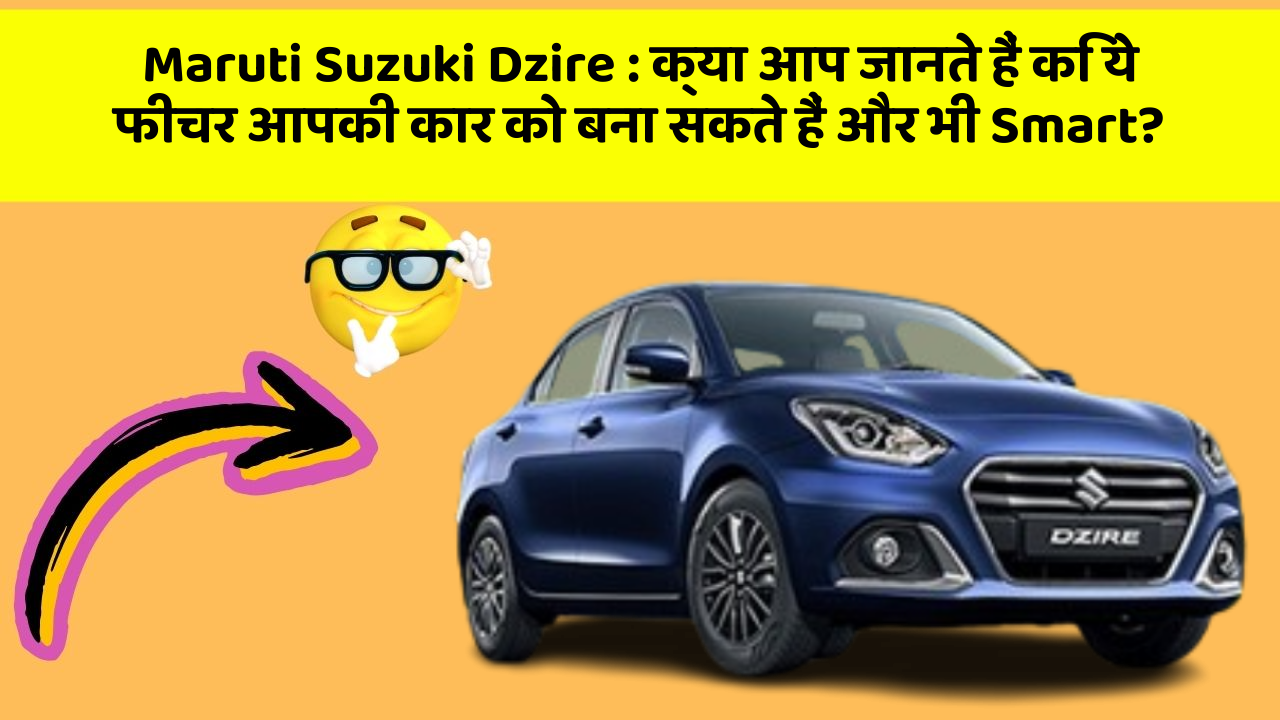 Maruti Suzuki Dzire: क्या आप जानते हैं कि ये फीचर आपकी कार को बना सकते हैं और भी Smart?