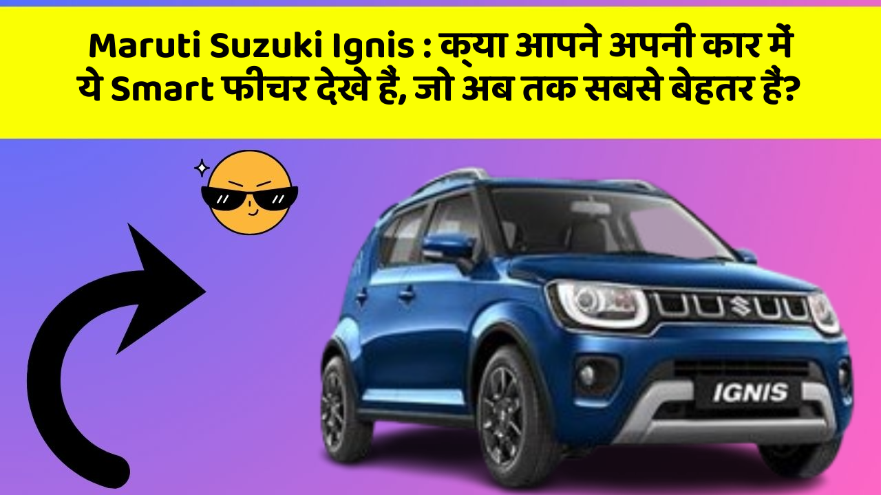 Maruti Suzuki Ignis: क्या आपने अपनी कार में ये Smart फीचर देखे हैं, जो अब तक सबसे बेहतर हैं?