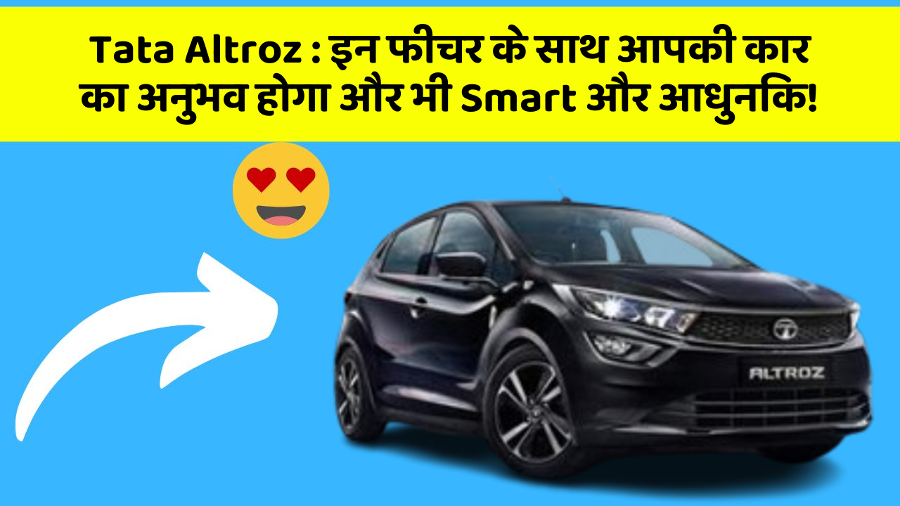 Tata Altroz : इन फीचर के साथ आपकी कार का अनुभव होगा और भी Smart और आधुनिक!