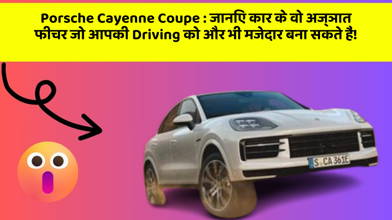 Porsche Cayenne Coupe: जानिए कार के वो अज्ञात फीचर जो आपकी Driving को और भी मजेदार बना सकते हैं!