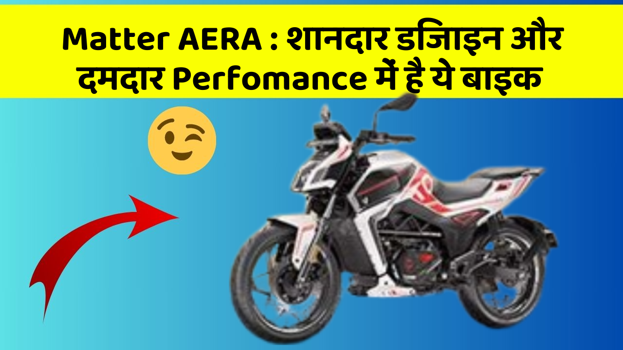 Matter AERA: शानदार डिजाइन और दमदार Perfomance में है ये बाइक