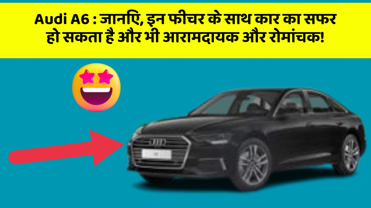Audi A6: जानिए, इन फीचर के साथ कार का सफर हो सकता है और भी आरामदायक और रोमांचक!