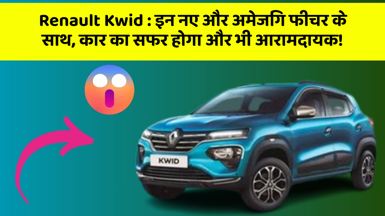 Renault Kwid: इन नए और अमेजिंग फीचर के साथ, कार का सफर होगा और भी आरामदायक!
