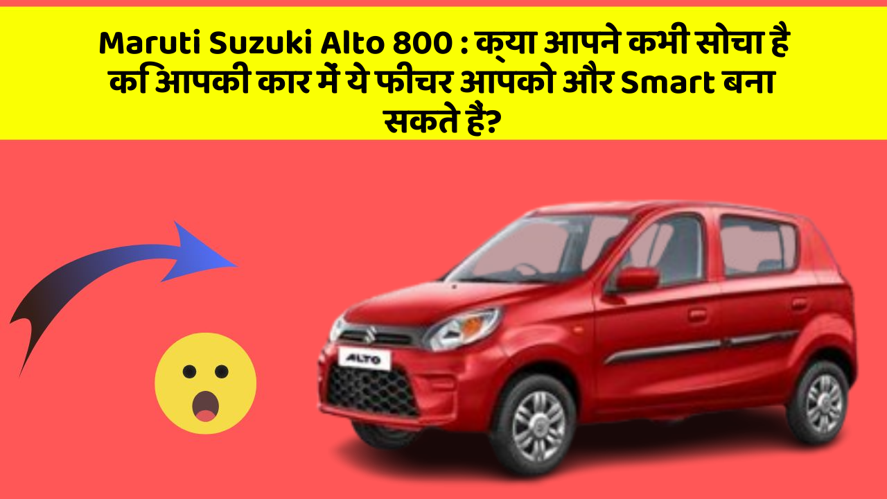 Maruti Suzuki Alto 800: क्या आपने कभी सोचा है कि आपकी कार में ये फीचर आपको और Smart बना सकते हैं?
